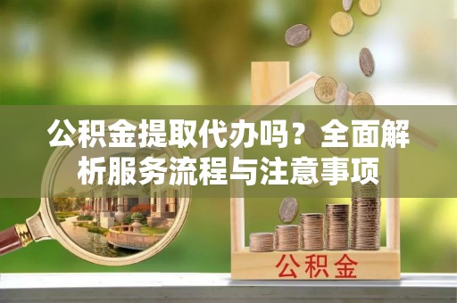 北部新区公积金提取代办吗？全面解析服务流程与注意事项