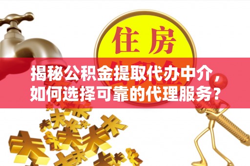 北部新区揭秘公积金提取代办中介，如何选择可靠的代理服务？
