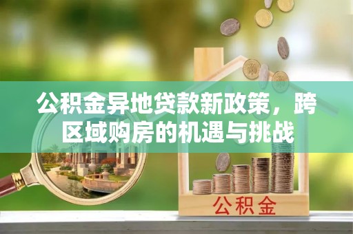北部新区公积金异地贷款新政策，跨区域购房的机遇与挑战