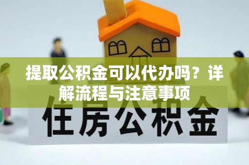 北部新区提取公积金可以代办吗？详解流程与注意事项