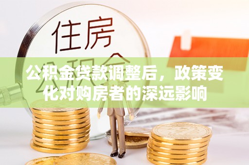 北部新区公积金贷款调整后，政策变化对购房者的深远影响