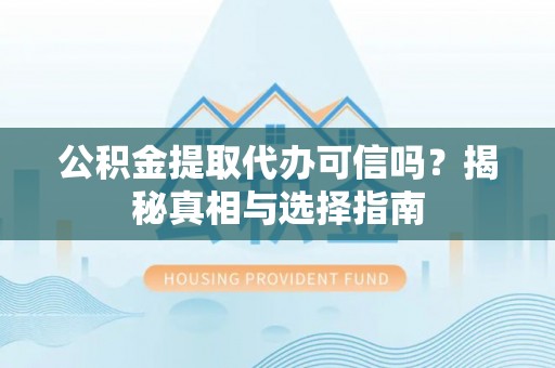 北部新区公积金提取代办可信吗？揭秘真相与选择指南