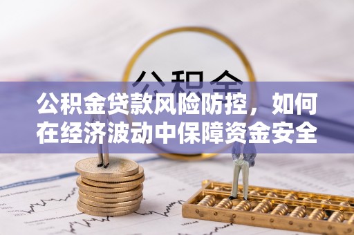 北部新区公积金贷款风险防控，如何在经济波动中保障资金安全