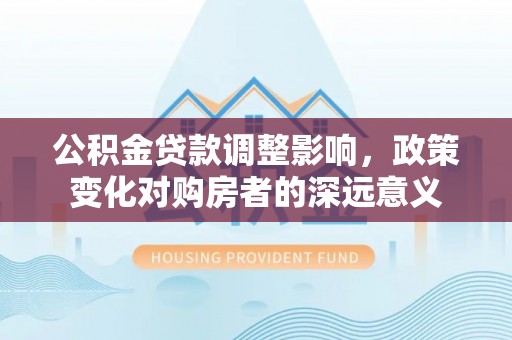 北部新区公积金贷款调整影响，政策变化对购房者的深远意义
