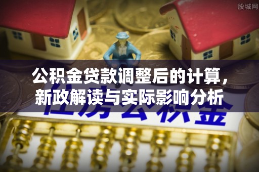 北部新区公积金贷款调整后的计算，新政解读与实际影响分析
