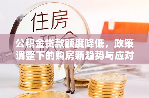 北部新区公积金贷款额度降低，政策调整下的购房新趋势与应对策略