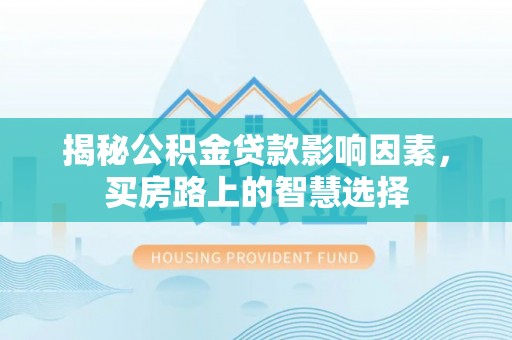 北部新区揭秘公积金贷款影响因素，买房路上的智慧选择