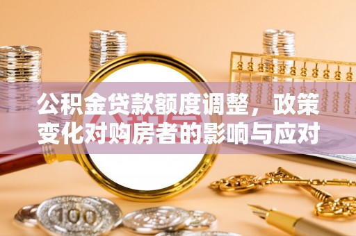 北部新区公积金贷款额度调整，政策变化对购房者的影响与应对策略