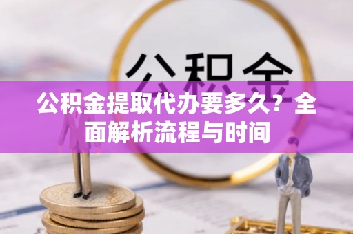 北部新区公积金提取代办要多久？全面解析流程与时间