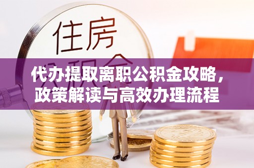 北部新区代办提取离职公积金攻略，政策解读与高效办理流程