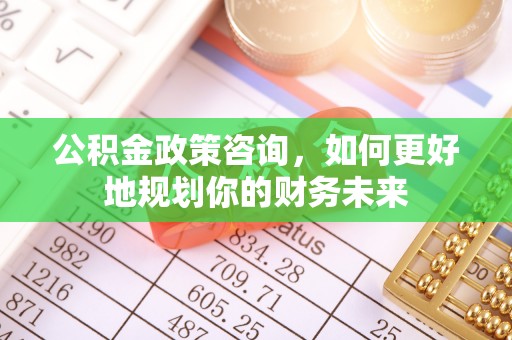 北部新区公积金政策咨询，如何更好地规划你的财务未来
