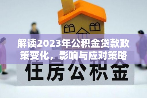 北部新区解读2023年公积金贷款政策变化，影响与应对策略
