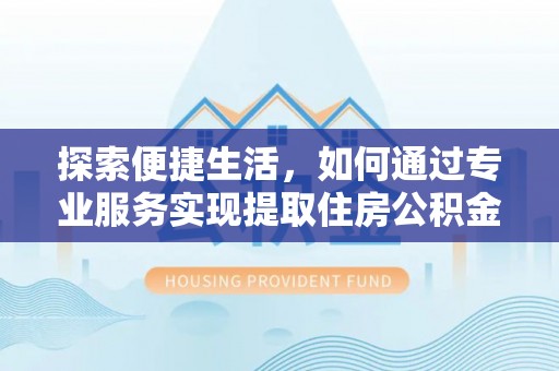 北部新区探索便捷生活，如何通过专业服务实现提取住房公积金代办
