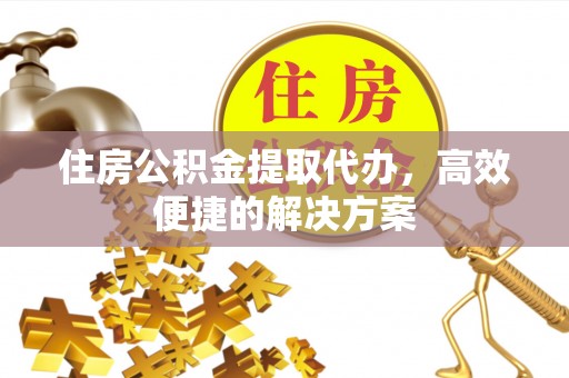 北部新区住房公积金提取代办，高效便捷的解决方案