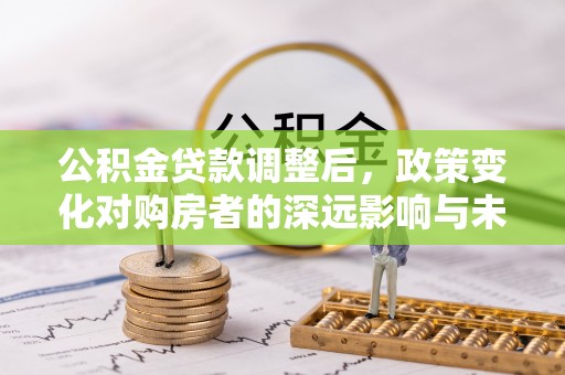 北部新区公积金贷款调整后，政策变化对购房者的深远影响与未来趋势分析