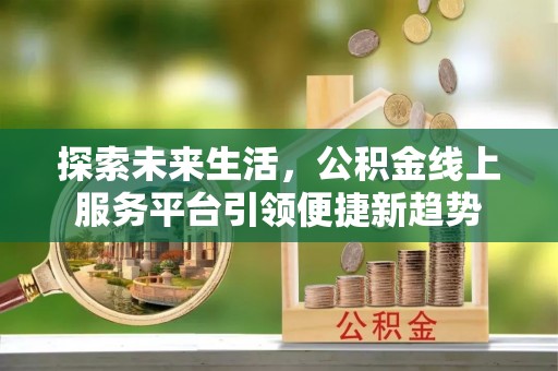 北部新区探索未来生活，公积金线上服务平台引领便捷新趋势