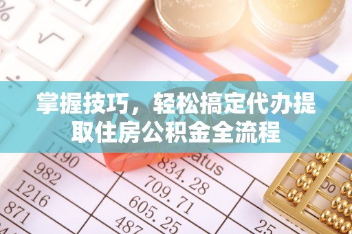 北部新区掌握技巧，轻松搞定代办提取住房公积金全流程