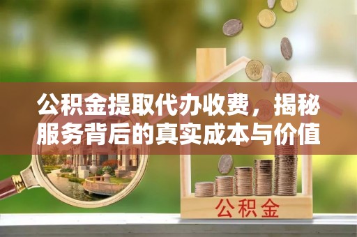 北部新区公积金提取代办收费，揭秘服务背后的真实成本与价值