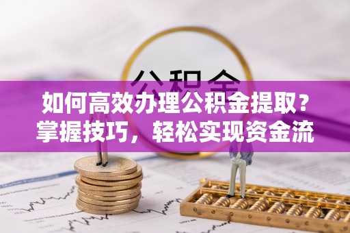 北部新区如何高效办理公积金提取？掌握技巧，轻松实现资金流动
