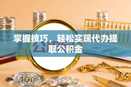 北部新区掌握技巧，轻松实现代办提取公积金