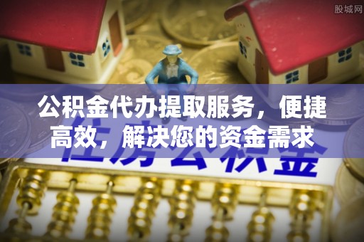 北部新区公积金代办提取服务，便捷高效，解决您的资金需求
