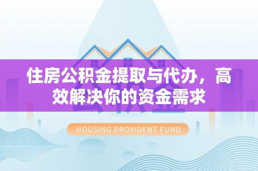 北部新区住房公积金提取与代办，高效解决你的资金需求
