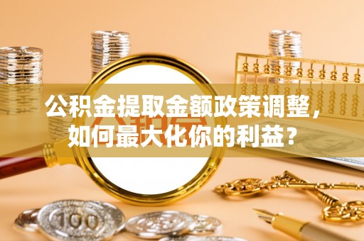 北部新区公积金提取金额政策调整，如何最大化你的利益？