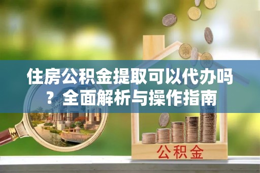 北部新区住房公积金提取可以代办吗？全面解析与操作指南