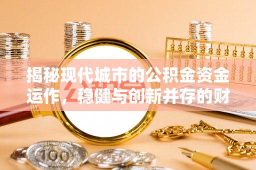 北部新区揭秘现代城市的公积金资金运作，稳健与创新并存的财富管理之道