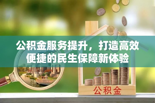 北部新区公积金服务提升，打造高效便捷的民生保障新体验