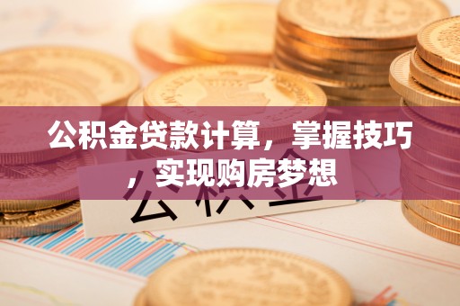 北部新区公积金贷款计算，掌握技巧，实现购房梦想