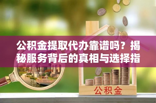北部新区公积金提取代办靠谱吗？揭秘服务背后的真相与选择指南