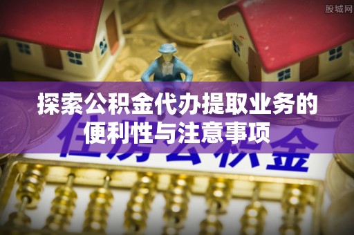 北部新区探索公积金代办提取业务的便利性与注意事项