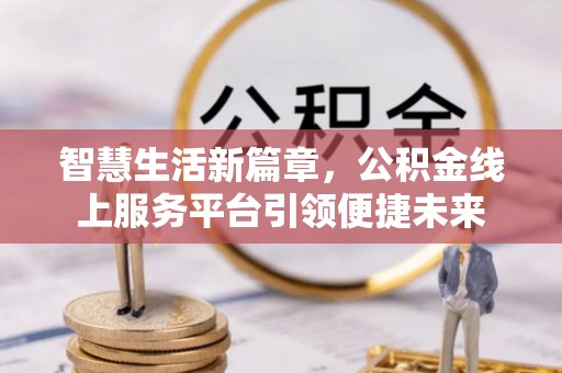 北部新区智慧生活新篇章，公积金线上服务平台引领便捷未来