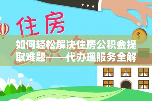 北部新区如何轻松解决住房公积金提取难题——代办理服务全解析