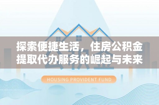 北部新区探索便捷生活，住房公积金提取代办服务的崛起与未来趋势