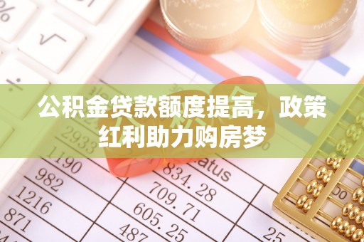北部新区公积金贷款额度提高，政策红利助力购房梦