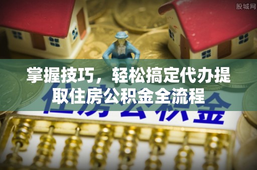北部新区掌握技巧，轻松搞定代办提取住房公积金全流程