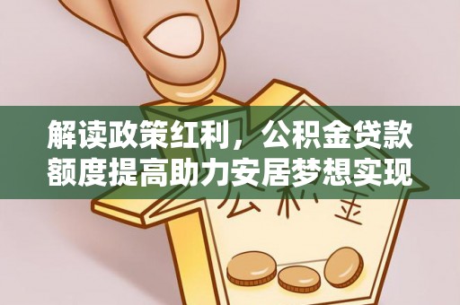 北部新区解读政策红利，公积金贷款额度提高助力安居梦想实现