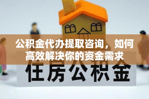 北部新区公积金代办提取咨询，如何高效解决你的资金需求