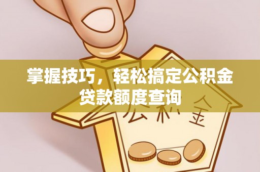 北部新区掌握技巧，轻松搞定公积金贷款额度查询