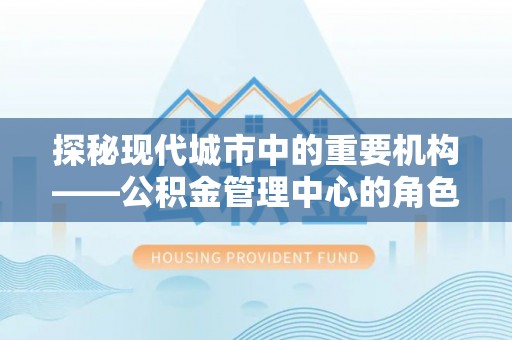 北部新区探秘现代城市中的重要机构——公积金管理中心的角色与使命