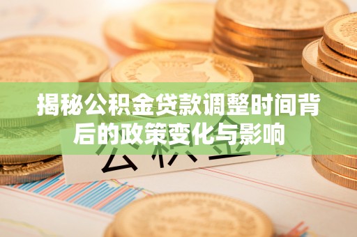 北部新区揭秘公积金贷款调整时间背后的政策变化与影响