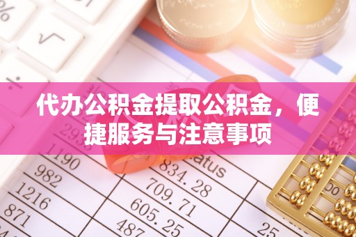 北部新区代办公积金提取公积金，便捷服务与注意事项