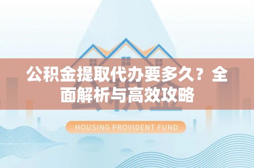 北部新区公积金提取代办要多久？全面解析与高效攻略