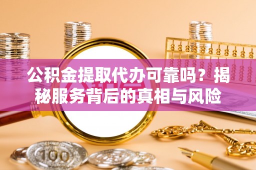 北部新区公积金提取代办可靠吗？揭秘服务背后的真相与风险