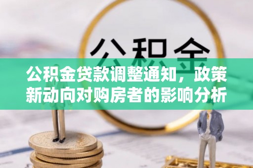 北部新区公积金贷款调整通知，政策新动向对购房者的影响分析