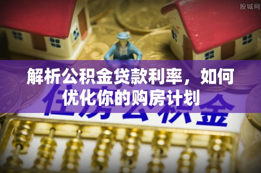 北部新区解析公积金贷款利率，如何优化你的购房计划