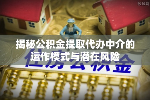 北部新区揭秘公积金提取代办中介的运作模式与潜在风险