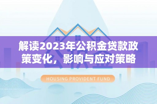 北部新区解读2023年公积金贷款政策变化，影响与应对策略